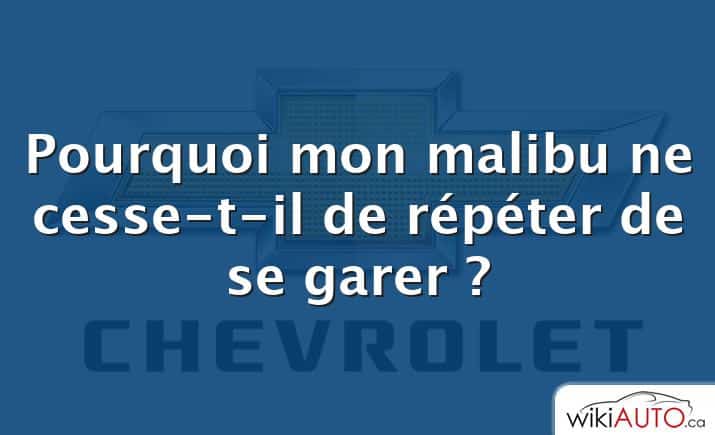 Pourquoi mon malibu ne cesse-t-il de répéter de se garer ?